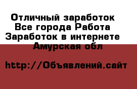 Отличный заработок - Все города Работа » Заработок в интернете   . Амурская обл.